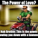 The power of lawnmower | The Power of Love? Nah Brother, This is the power of mowing you down with a lawnmower | image tagged in doom guy lawnmower,doom,lawnmower,the power of love,love | made w/ Imgflip meme maker