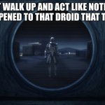 rex clone trooper | JUST WALK UP AND ACT LIKE NOTHING EVER HAPPENED TO THAT DROID THAT THEY SENT | image tagged in rex clone trooper | made w/ Imgflip meme maker