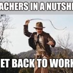 Teachers in a Nutshell | TEACHERS IN A NUTSHELL; GET BACK TO WORK! | image tagged in whip,indiana jones,teachers,school,student,fun | made w/ Imgflip meme maker
