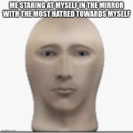 real. | ME STARING AT MYSELF IN THE MIRROR WITH THE MOST HATRED TOWARDS MYSELF | image tagged in front facing meme man | made w/ Imgflip meme maker