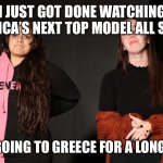 Who Will Be We Want More's Next Top Model? | I JUST GOT DONE WATCHING AMERICA’S NEXT TOP MODEL ALL STARS; I AM GOING TO GREECE FOR A LONG TRIP | image tagged in who will be we want more's next top model | made w/ Imgflip meme maker