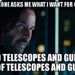 Telescopes and Guitars | WHEN SOMEONE ASKS ME WHAT I WANT FOR CHRISTMAS; I NEED TELESCOPES AND GUITARS. LOTS OF TELESCOPES AND GUITARS | image tagged in john wick lots of guns | made w/ Imgflip meme maker