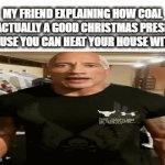 not just my friends either | MY FRIEND EXPLAINING HOW COAL IS ACTUALLY A GOOD CHRISTMAS PRESENT BECAUSE YOU CAN HEAT YOUR HOUSE WITH IT: | image tagged in gifs,funny,funny memes,fun,relatable,memes | made w/ Imgflip video-to-gif maker