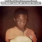 The moms are always after our money | MOMS AS SOON AS THEY FIND OUT THAT YOUR GRANDMA GAVE YOU MONEY ALONG WITH YOUR PRESENT: | image tagged in holding out hand,meme man | made w/ Imgflip meme maker