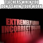 show your work | TEACHERS WHEN YOU DON'T SHOW YOUR WORK | image tagged in extremely loud incorrect buzzer,work,incorrect,school,school memes,show your work | made w/ Imgflip meme maker
