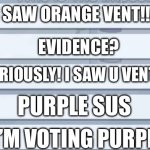 among us chat | I SAW ORANGE VENT!!! EVIDENCE? SERIOUSLY! I SAW U VENT! PURPLE SUS; I’M VOTING PURPLE! | image tagged in among us chat | made w/ Imgflip meme maker