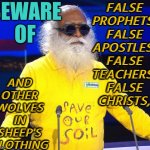 False Christs | BEWARE
OF; FALSE
PROPHETS,
FALSE
APOSTLES,
FALSE
TEACHERS,
FALSE
CHRISTS, AND
OTHER
WOLVES
IN
SHEEP'S
CLOTHING | image tagged in indian mystic sadhguru,spiritual,religion,propaganda,god religion universe,yoga | made w/ Imgflip meme maker