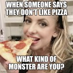 pizza buffy | WHEN SOMEONE SAYS THEY DON'T LIKE PIZZA; WHAT KIND OF MONSTER ARE YOU? | image tagged in pizza buffy | made w/ Imgflip meme maker