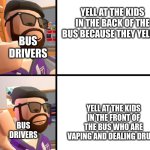 bus drivers be like | YELL AT THE KIDS IN THE BACK OF THE BUS BECAUSE THEY YELLED; BUS DRIVERS; YELL AT THE KIDS IN THE FRONT OF THE BUS WHO ARE VAPING AND DEALING DRUGS; BUS DRIVERS | image tagged in frank_ | made w/ Imgflip meme maker