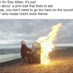 Random Kirby meme | Director for Star Allies: It's just a game about  a pink ball that likes to eat and sleep, you don't need to go too hard on the soundtrack
The MF who made Void's boss theme: | image tagged in piano in fire,kirby | made w/ Imgflip meme maker