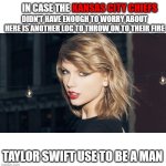 Taylor Swift | KANSAS CITY CHIEFS; IN CASE THE; DIDN'T HAVE ENOUGH TO WORRY ABOUT HERE IS ANOTHER LOG TO THROW ON TO THEIR FIRE; TAYLOR SWIFT USE TO BE A MAN | image tagged in taylor swift | made w/ Imgflip meme maker