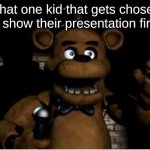 Hell | That one kid that gets chosen to show their presentation first. | image tagged in freddy fazbear | made w/ Imgflip meme maker