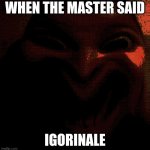 igorinale | WHEN THE MASTER SAID; IGORINALE | image tagged in weekend vibes | made w/ Imgflip meme maker