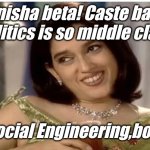 Monisha Beta | Monisha beta! Caste based politics is so middle class; Social Engineering,bolo | image tagged in monisha beta | made w/ Imgflip meme maker