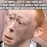 So many memes | ME WHEN I REALIZE THAT THERE ARE SO MANY MEMES IN THE WORLD THAT ALMOST EVERY MEME I MAKE HAS ALREADY BEEN MADE: | image tagged in memes,plagiarism | made w/ Imgflip meme maker