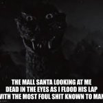 He has witnessed things he wished he never seen. | THE MALL SANTA LOOKING AT ME DEAD IN THE EYES AS I FLOOD HIS LAP WITH THE MOST FOUL SHIT KNOWN TO MAN: | image tagged in staring man in the suit,the man in the suit,godzilla analog horror,funny | made w/ Imgflip meme maker
