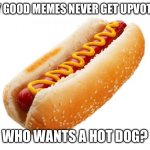 Yum | MY GOOD MEMES NEVER GET UPVOTES; WHO WANTS A HOT DOG? | image tagged in hot dog | made w/ Imgflip meme maker