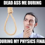 man pondering on hanging himself | DEAD ASS ME DURING; DURING MY PHYSICS FINAL | image tagged in man pondering on hanging himself | made w/ Imgflip meme maker