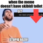 Get low rated stupid bozo | when the meme doesn't have skibidi toilet | image tagged in get low rated stupid bozo,skibidi toilet only in ohio le funni | made w/ Imgflip meme maker