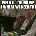 Rigsby (Rising Damp) | WELLLLL, I THINK WE ARE WHERE WE NEED TO BE. | image tagged in rigsby rising damp | made w/ Imgflip meme maker
