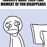 Why does this happen | WHEN YOU PLAY YOUR FAVORITE GAME THEN THAT MOMENT OF FUN DISAPPEARS | image tagged in crying computer reaction,memes,funny,relatable,help me | made w/ Imgflip meme maker
