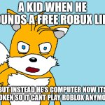 i'm bored of my Roblox content | A KID WHEN HE FOUNDS A FREE ROBUX LINK; BUT INSTEAD HE'S COMPUTER NOW ITS BROKEN SO IT CANT PLAY ROBLOX ANYMORE: | image tagged in tails gets trolled template original meme | made w/ Imgflip meme maker