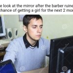 WHY WOULD DO THIS TO ME | Me look at the mirror after the barber ruined my chance of getting a girl for the next 2 months | image tagged in sad man staring at computer | made w/ Imgflip meme maker