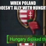 When Poland Doesn’t Ally With Hungry | WHEN POLAND DOESN’T ALLY WITH HUNGRY | image tagged in hungary disliked that,poland | made w/ Imgflip meme maker