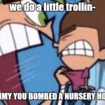 ? | we do a little trollin-; TIMMY YOU BOMBED A NURSERY HOME | image tagged in cosmo yelling at timmy | made w/ Imgflip meme maker