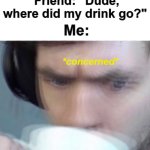 Concerned Sips | Me: *Sips some coke*; Friend: "Dude, where did my drink go?"; Me:; *concerned* | image tagged in concerned sean intensifies | made w/ Imgflip meme maker