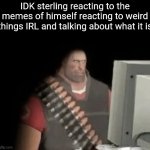 heavy from tf2 looking at computer | IDK sterling reacting to the memes of himself reacting to weird things IRL and talking about what it is | image tagged in heavy from tf2 looking at computer | made w/ Imgflip meme maker