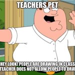 Hey look | TEACHERS PET; “HEY LOOK! PEOPLE ARE DRAWING IN CLASS”
(AH YES MY TEACHER DOES NOT ALLOW PEOPLE TO DRAW IN CLASS) | image tagged in hey look | made w/ Imgflip meme maker