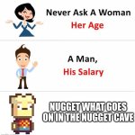 What does go on in the nugget cave? | NUGGET WHAT GOES ON IN THE NUGGET CAVE | image tagged in never ask | made w/ Imgflip meme maker