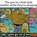 I've almost never wet the bed when I was that age | The pee in a little kids bladder while they're sleeping:; i gotta get out of here | image tagged in i gotta get outta here spongebob,meme,pee,bladder,little kids | made w/ Imgflip meme maker