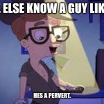 know who else? | ANYONE ELSE KNOW A GUY LIKE THIS? HES A PERVERT. | image tagged in glouberman method | made w/ Imgflip meme maker