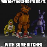 fnaf lore | WHY DONT YOU SPEND FIVE NIGHTS; WITH SOME BITCHES | image tagged in fnaf drip,funny,meme,funny meme,funny memes,memes | made w/ Imgflip meme maker
