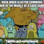 I gotta get outta here spongebob | HUSK WHEN ALASTOR SUMMONS HIM IN THE MIDDLE OF A CARD GAME | image tagged in i gotta get outta here spongebob,hazbin hotel | made w/ Imgflip meme maker