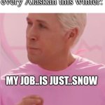 My job is just snow | every Alaskan this winter:; MY JOB..IS JUST..SNOW | image tagged in ken my job is just beach | made w/ Imgflip meme maker