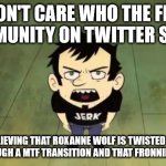 I don't care who the FNAF community on twitter sends | I DON'T CARE WHO THE FNAF COMMUNITY ON TWITTER SENDS; I AM NOT BELIEVING THAT ROXANNE WOLF IS TWISTED WOLF AFTER 
GOING THROUGH A MTF TRANSITION AND THAT FRONNIE WAS CANON | image tagged in i don't care who the irs sends | made w/ Imgflip meme maker