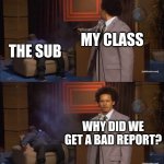 a lot of times the sub doesn't even say anything | MY CLASS; THE SUB; WHY DID WE GET A BAD REPORT? | image tagged in who shot hannibal,memes,funny,relatable,school | made w/ Imgflip meme maker