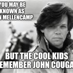 Mellencamp | YOU MAY BE KNOWN AS JOHN MELLENCAMP; BUT THE COOL KIDS REMEMBER JOHN COUGAR | image tagged in john mellencamp,john cougar,good times,good tuneage,rock and roll,memes | made w/ Imgflip meme maker