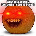 POV: The annoying girl does not come to school | WHEN THE ANNOYING GIRL DOESN'T COME TO SCHOOL | image tagged in annoying orange | made w/ Imgflip meme maker