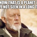 Obi Wan Kenobi | NOW THAT IS A PLANET I HAVE NOT SEEN IN A LONG TIME | image tagged in memes,obi wan kenobi | made w/ Imgflip meme maker