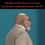 *_*. | My black friend whenever i'm about to pronounce something that starts with "N". | image tagged in gifs,td jakes | made w/ Imgflip video-to-gif maker