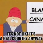 blame canada | IT'S NOT LIKE IT'S A REAL COUNTRY ANYWAY | image tagged in blame canada | made w/ Imgflip meme maker