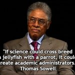 Thomas Sowell | "If science could cross breed
a jellyfish with a parrot, it could
create academic administrators."
Thomas Sowell | image tagged in thomas sowell | made w/ Imgflip meme maker