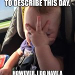 This day, amiright? | I HAVE NO WORDS TO DESCRIBE THIS DAY. HOWEVER, I DO HAVE A VARIETY OF OBSCENE GESTURES. | image tagged in frustrated baby,frustration,funny,angry,done with it | made w/ Imgflip meme maker