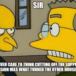 Don't cut the Beer supply off | SIR; DID YOU EVER CARE TO THINK CUTTING OFF THE SUPPLY OF BEER AND CABLE TELEVISION WAS WHAT TURNED THE OTHER HOUSEKEEPERS INSANE? | image tagged in don't cut the beer supply off | made w/ Imgflip meme maker