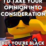 I’d take your opinion into consideration but you’re black