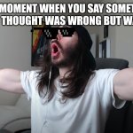 Charlie Woooh | THAT MOMENT WHEN YOU SAY SOMETHING THAT YOU THOUGHT WAS WRONG BUT WAS RIGHT | image tagged in charlie woooh | made w/ Imgflip meme maker